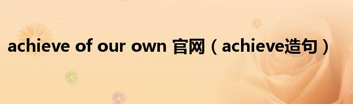 achieve of our own 官网(achieve造句)