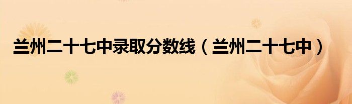 兰州二十七中录取分数线（兰州二十七中）