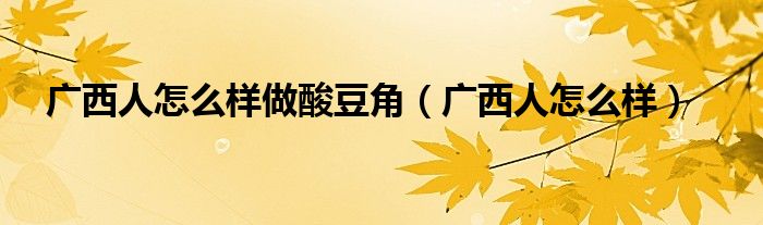 广西人怎么样做酸豆角（广西人怎么样）