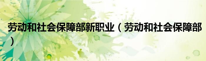 劳动和社会保障部新职业(劳动和社会保障部)