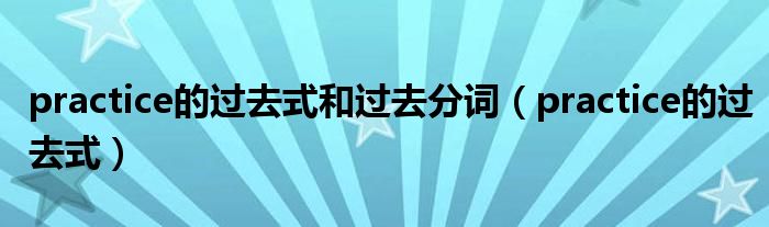 practice的过去式和过去分词(practice的过去式)