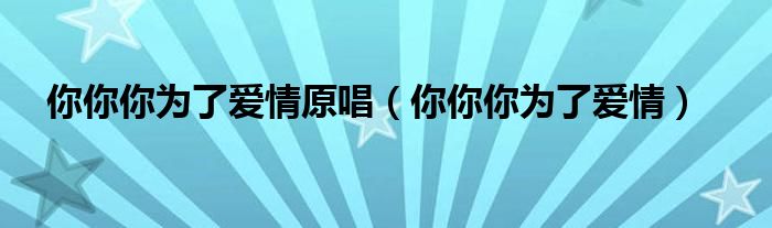你你你为了爱情原唱（你你你为了爱情）