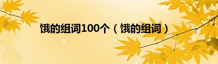 饿的组词100个(饿的组词)