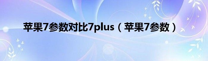 苹果7参数对比7plus(苹果7参数)