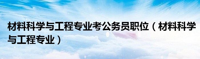 材料科学与工程专业考公务员职位(材料科学与工程专业)