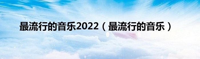 最流行的音乐2022(最流行的音乐)
