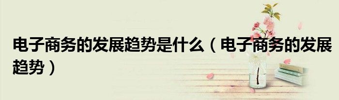 电子商务的发展趋势是什么(电子商务的发展趋势)