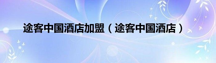 途客中国酒店加盟(途客中国酒店)