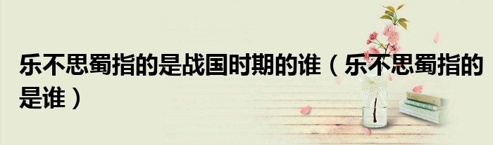 乐不思蜀指的是战国时期的谁（乐不思蜀指的是谁）