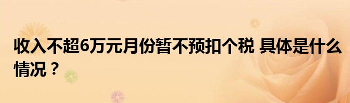 收入不超6万元月份暂不预扣个税 具体是什么情况?