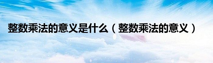 整数乘法的意义是什么(整数乘法的意义)