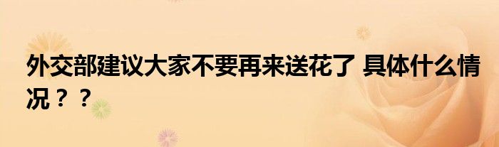外交部建议大家不要再来送花了 具体什么情况??