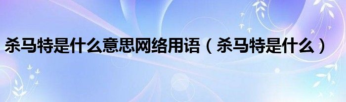 杀马特是什么意思网络用语（杀马特是什么）