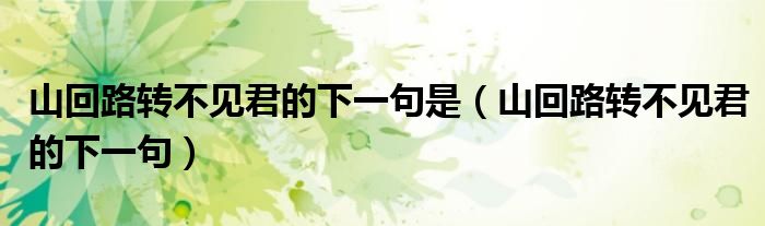 山回路转不见君的下一句是(山回路转不见君的下一句)