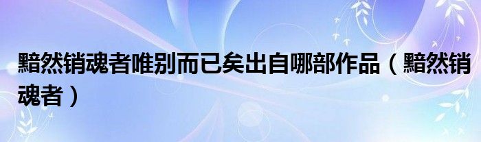 黯然销魂者唯别而已矣出自哪部作品(黯然销魂者)