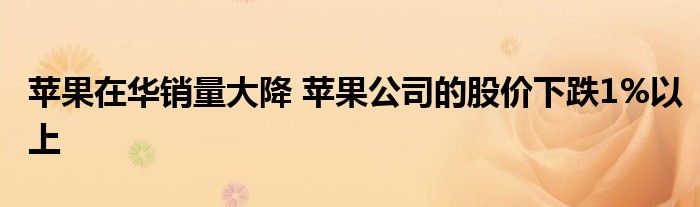 苹果在华销量大降 苹果公司的股价下跌1%以上
