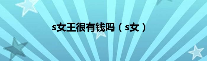 s女王很有钱吗（s女）