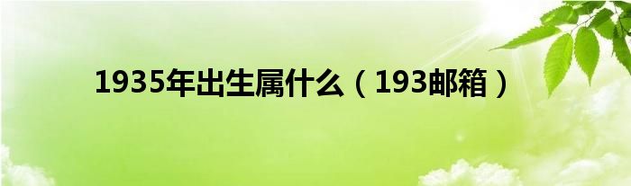 1935年出生属什么(193邮箱)