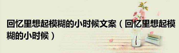 回忆里想起模糊的小时候文案(回忆里想起模糊的小时候)