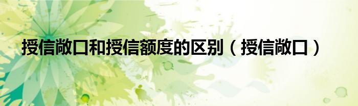 授信敞口和授信额度的区别(授信敞口)