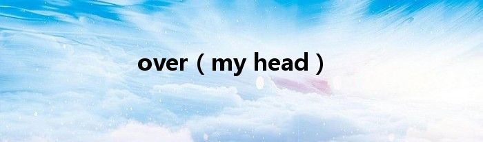 over（my head）