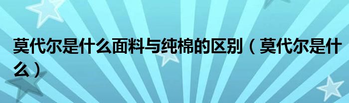 莫代尔是什么面料与纯棉的区别（莫代尔是什么）