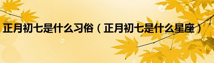 正月初七是什么习俗(正月初七是什么星座)