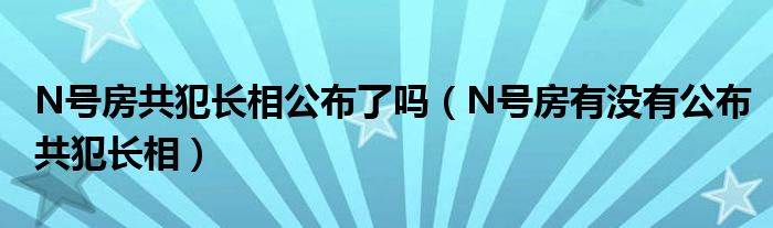 N号房共犯长相公布了吗(N号房有没有公布共犯长相)