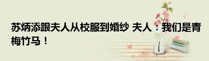 苏炳添跟夫人从校服到婚纱 夫人：我们是青梅竹马！