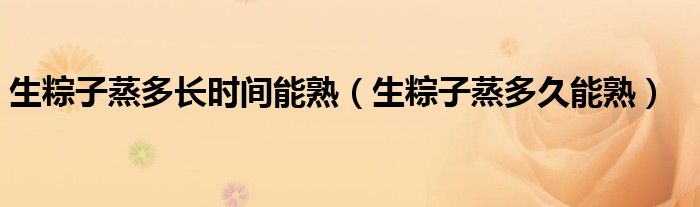 生粽子蒸多长时间能熟(生粽子蒸多久能熟)
