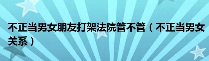 不正当男女朋友打架法院管不管（不正当男女关系）