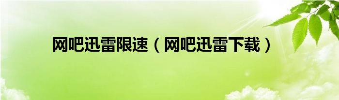 网吧迅雷限速(网吧迅雷下载)