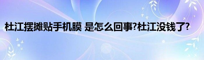 杜江摆摊贴手机膜 是怎么回事?杜江没钱了?