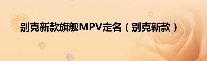 别克新款旗舰MPV定名（别克新款）