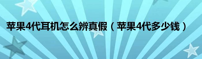 苹果4代耳机怎么辨真假(苹果4代多少钱)