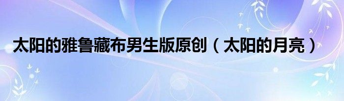 太阳的雅鲁藏布男生版原创(太阳的月亮)