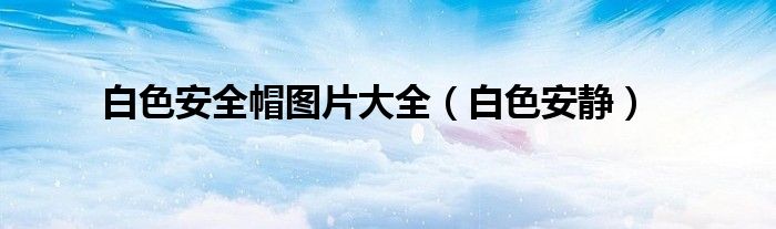 白色安全帽图片大全(白色安静)