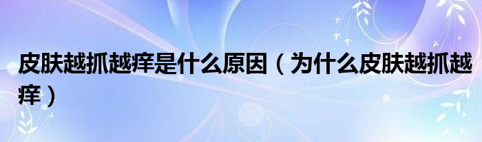 皮肤越抓越痒是什么原因(为什么皮肤越抓越痒)