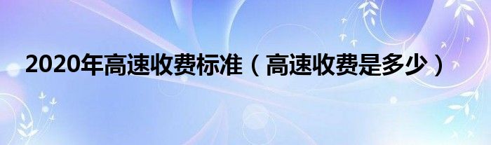 2020年高速收费标准(高速收费是多少)