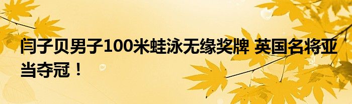 闫子贝男子100米蛙泳无缘奖牌 英国名将亚当夺冠！