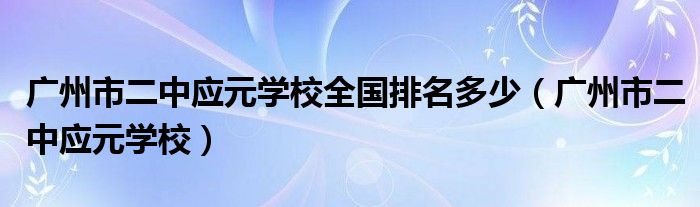 广州市二中应元学校全国排名多少(广州市二中应元学校)
