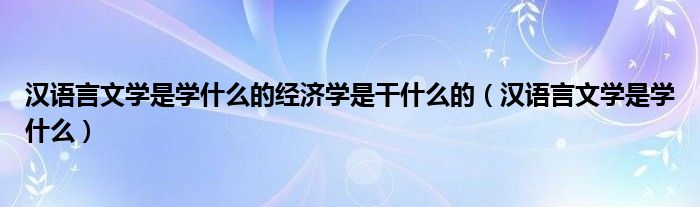 汉语言文学是学什么的经济学是干什么的（汉语言文学是学什么）