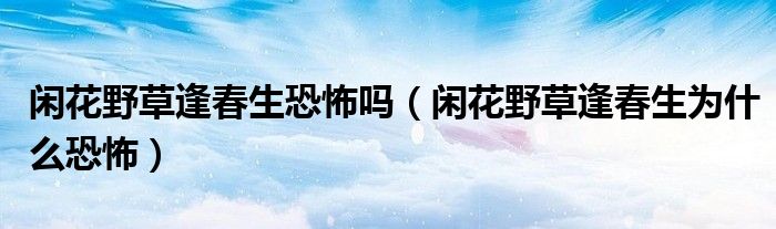 闲花野草逢春生恐怖吗（闲花野草逢春生为什么恐怖）
