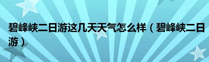 碧峰峡二日游这几天天气怎么样(碧峰峡二日游)