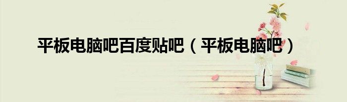 平板电脑吧百度贴吧(平板电脑吧)