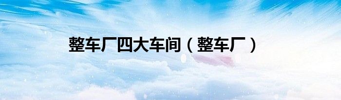 整车厂四大车间（整车厂）