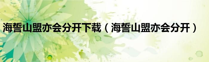 海誓山盟亦会分开下载（海誓山盟亦会分开）