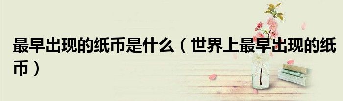 最早出现的纸币是什么(世界上最早出现的纸币)