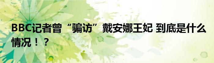 BBC记者曾“骗访”戴安娜王妃 到底是什么情况!?