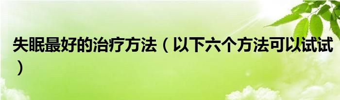 失眠最好的治疗方法(以下六个方法可以试试)